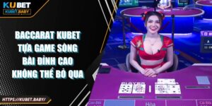 Baccarat Kubet Tựa Game Sòng Bài Đỉnh Cao Không Thể Bỏ Qua