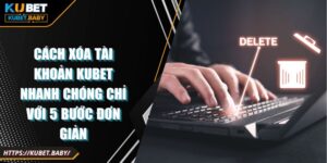 Cách Xóa Tài Khoản Kubet Nhanh Chóng Chỉ Với 5 Bước Đơn Giản