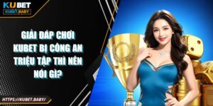 Giải Đáp Chơi Kubet Bị Công An Triệu Tập Thì Nên Nói Gì?