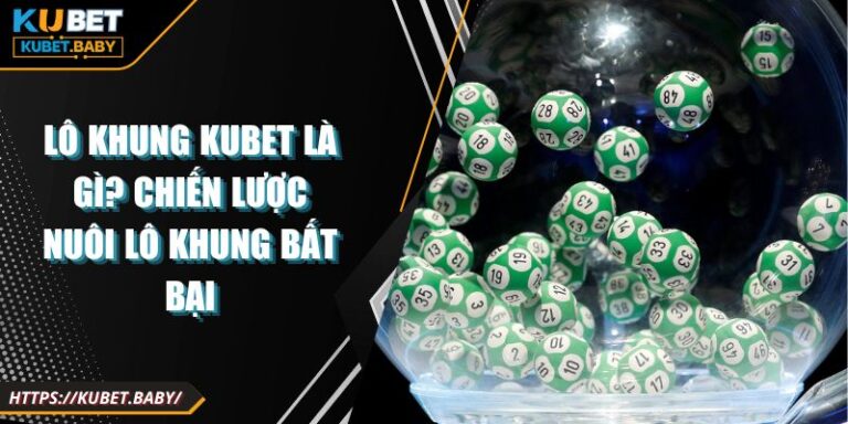 Lô Khung Kubet Là Gì? Chiến Lược Nuôi Lô Khung Bất Bại