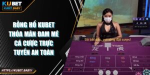 Rồng Hổ Kubet Thỏa Mãn Đam Mê Cá Cược Trực Tuyến An Toàn