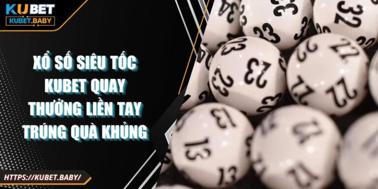 Xổ Số Siêu Tốc Kubet Quay Thưởng Liền Tay Trúng Quà Khủng